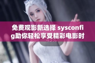 免费观影新选择 sysconfig助你轻松享受精彩电影时光