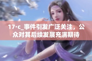 17·c_事件引发广泛关注，公众对其后续发展充满期待