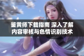鉴黄师下载指南 深入了解内容审核与色情识别技术