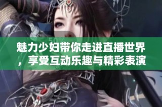 魅力少妇带你走进直播世界，享受互动乐趣与精彩表演