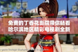 免费的丁香花影院带你畅看哈尔滨地区精彩电视剧全新体验