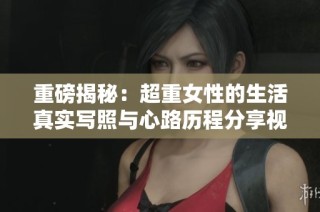 重磅揭秘：超重女性的生活真实写照与心路历程分享视频