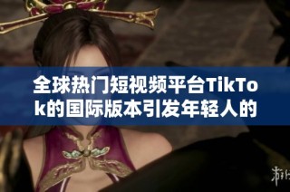 全球热门短视频平台TikTok的国际版本引发年轻人的热潮与讨论