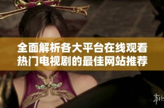 全面解析各大平台在线观看热门电视剧的最佳网站推荐