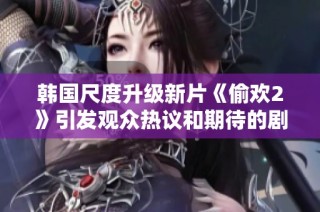 韩国尺度升级新片《偷欢2》引发观众热议和期待的剧情解析