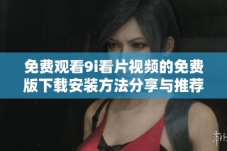 免费观看9i看片视频的免费版下载安装方法分享与推荐