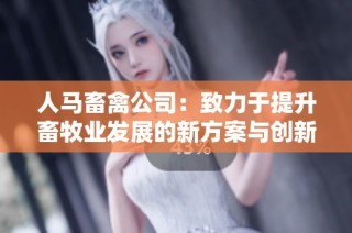 人马畜禽公司：致力于提升畜牧业发展的新方案与创新应用
