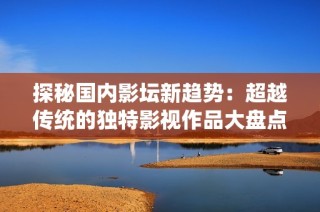探秘国内影坛新趋势：超越传统的独特影视作品大盘点