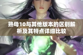 熟母10与其他版本的区别解析及其特点详细比较
