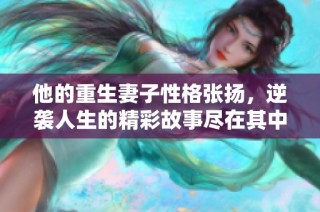 他的重生妻子性格张扬，逆袭人生的精彩故事尽在其中