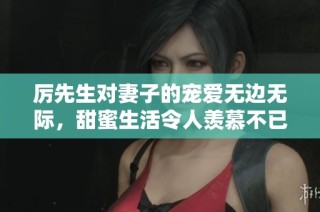 厉先生对妻子的宠爱无边无际，甜蜜生活令人羡慕不已
