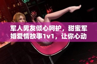 军人男友倾心呵护，甜蜜军婚爱情故事1v1，让你心动不已