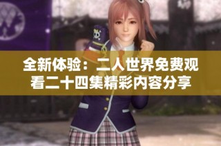全新体验：二人世界免费观看二十四集精彩内容分享