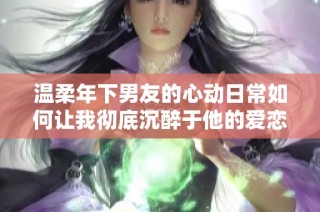 温柔年下男友的心动日常如何让我彻底沉醉于他的爱恋之中