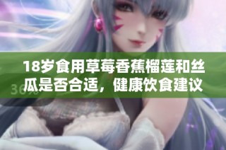 18岁食用草莓香蕉榴莲和丝瓜是否合适，健康饮食建议大揭秘