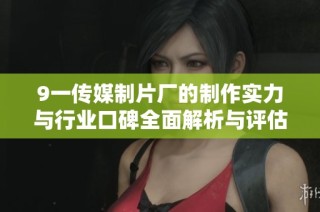 9一传媒制片厂的制作实力与行业口碑全面解析与评估