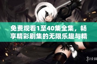 免费观看1至40集全集，畅享精彩剧集的无限乐趣与精彩内容