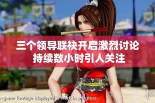 三个领导联袂开启激烈讨论 持续数小时引人关注