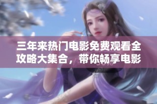 三年来热门电影免费观看全攻略大集合，带你畅享电影盛宴