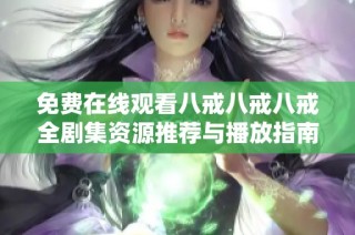 免费在线观看八戒八戒八戒全剧集资源推荐与播放指南