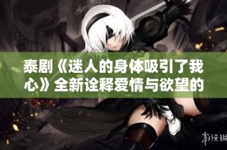 泰剧《迷人的身体吸引了我心》全新诠释爱情与欲望的纠葛与情感