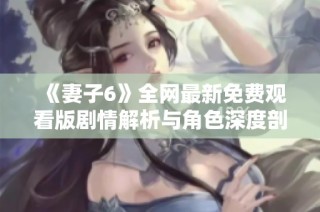 《妻子6》全网最新免费观看版剧情解析与角色深度剖析