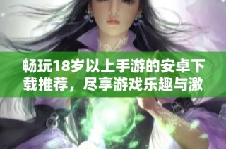 畅玩18岁以上手游的安卓下载推荐，尽享游戏乐趣与激情