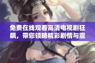免费在线观看高清电视剧狂飙，带您领略精彩剧情与震撼视听体验