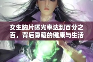 女生胸片曝光率达到百分之百，背后隐藏的健康与生活真相你知道吗