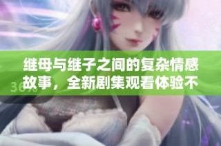继母与继子之间的复杂情感故事，全新剧集观看体验不容错过