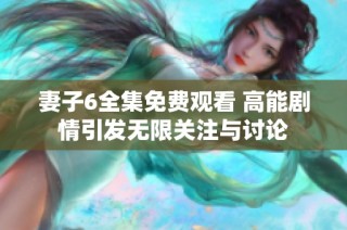 妻子6全集免费观看 高能剧情引发无限关注与讨论