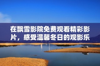 在飘雪影院免费观看精彩影片，感受温馨冬日的观影乐趣