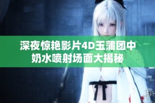 深夜惊艳影片4D玉蒲团中奶水喷射场面大揭秘