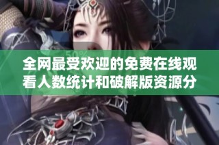 全网最受欢迎的免费在线观看人数统计和破解版资源分享