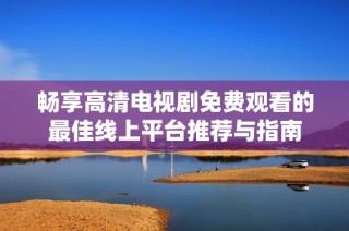 畅享高清电视剧免费观看的最佳线上平台推荐与指南
