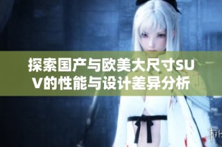探索国产与欧美大尺寸SUV的性能与设计差异分析