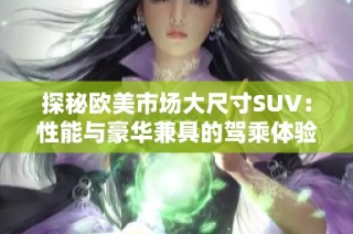 探秘欧美市场大尺寸SUV：性能与豪华兼具的驾乘体验