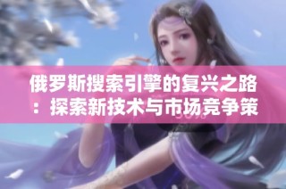 俄罗斯搜索引擎的复兴之路：探索新技术与市场竞争策略
