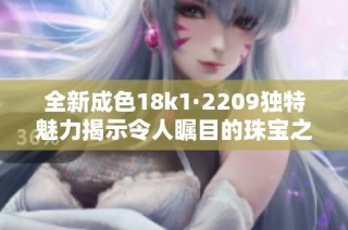 全新成色18k1·2209独特魅力揭示令人瞩目的珠宝之美