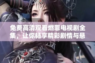 免费高清观看燃罪电视剧全集，让你畅享精彩剧情与悬疑悬念