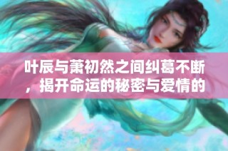 叶辰与萧初然之间纠葛不断，揭开命运的秘密与爱情的真谛