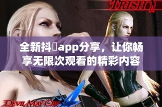 全新抖抈app分享，让你畅享无限次观看的精彩内容