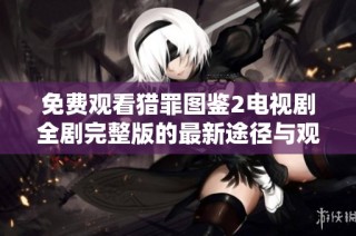 免费观看猎罪图鉴2电视剧全剧完整版的最新途径与观影指南