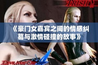 《豪门女嘉宾之间的情感纠葛与激情碰撞的故事》