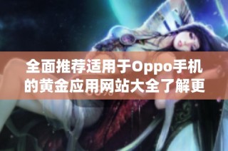 全面推荐适用于Oppo手机的黄金应用网站大全了解更多信息