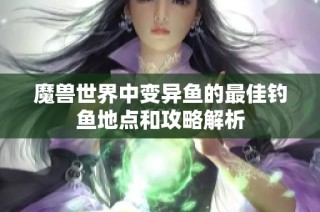 魔兽世界中变异鱼的最佳钓鱼地点和攻略解析