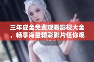 三年成全免费观看影视大全，畅享海量精彩影片任你观赏