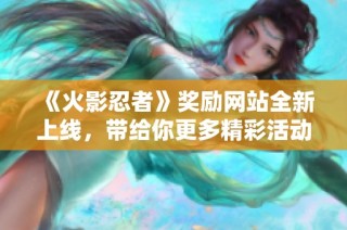 《火影忍者》奖励网站全新上线，带给你更多精彩活动与丰厚奖励体验