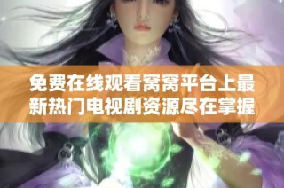 免费在线观看窝窝平台上最新热门电视剧资源尽在掌握中