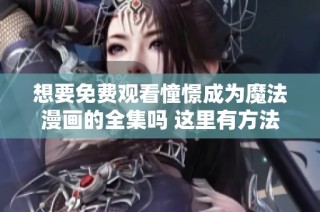想要免费观看憧憬成为魔法漫画的全集吗 这里有方法与推荐